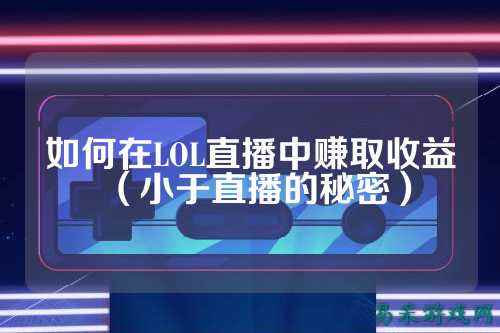 如何在LOL直播中赚取收益（小于直播的秘密）
