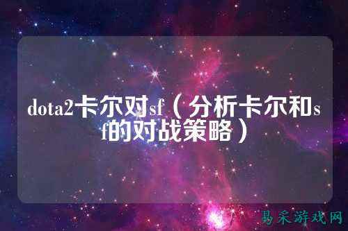 dota2卡尔对sf（分析卡尔和sf的对战策略）