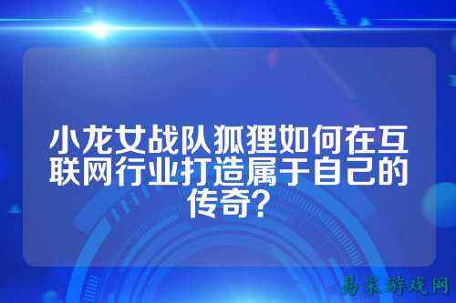 小龙女战队狐狸如何在互联网行业打造属于自己的传奇？