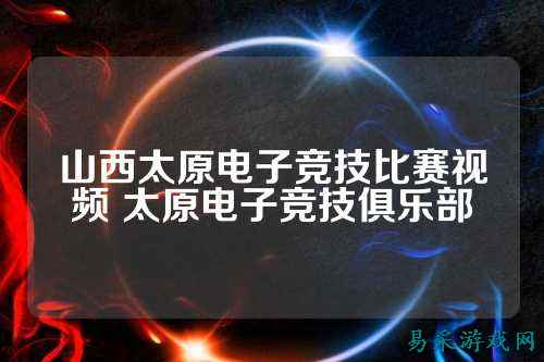 山西太原电子竞技比赛视频 太原电子竞技俱乐部