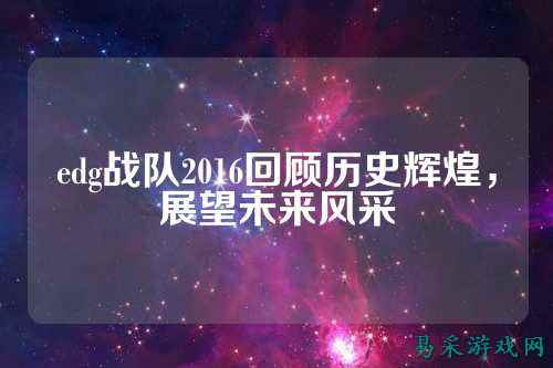 edg战队2016回顾历史辉煌，展望未来风采