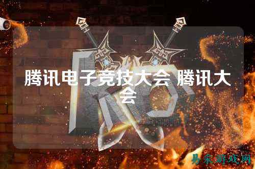 腾讯电子竞技大会 腾讯大会