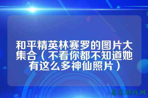 和平精英林赛罗的图片大集合（不看你都不知道她有这么多神仙照片）