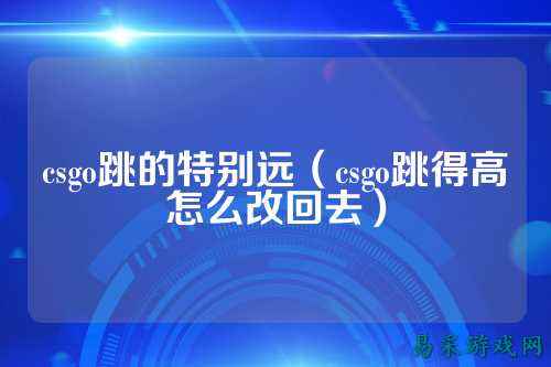 csgo跳的特别远（csgo跳得高怎么改回去）