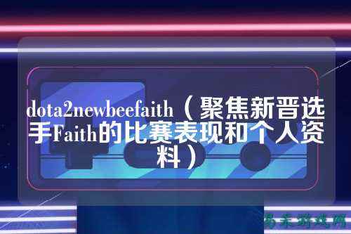 dota2newbeefaith（聚焦新晋选手Faith的比赛表现和个人资料）