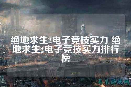 绝地求生2电子竞技实力 绝地求生2电子竞技实力排行榜