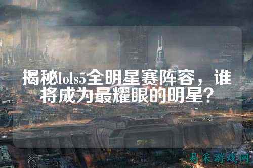 揭秘lols5全明星赛阵容，谁将成为最耀眼的明星？