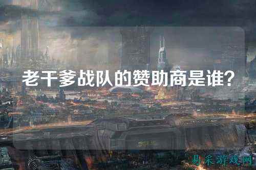 老干爹战队的赞助商是谁？