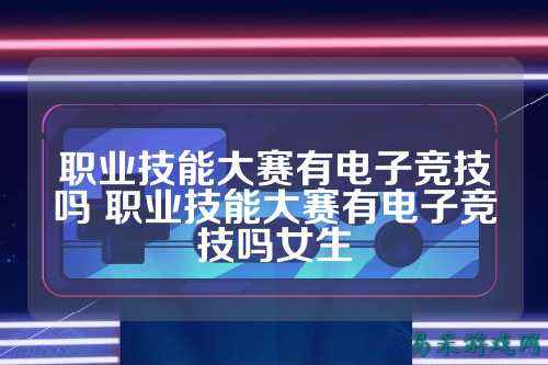 职业技能大赛有电子竞技吗 职业技能大赛有电子竞技吗女生