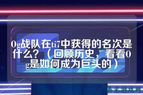 Og战队在ti7中获得的名次是什么？（回顾历史，看看Og是如何成为巨头的）