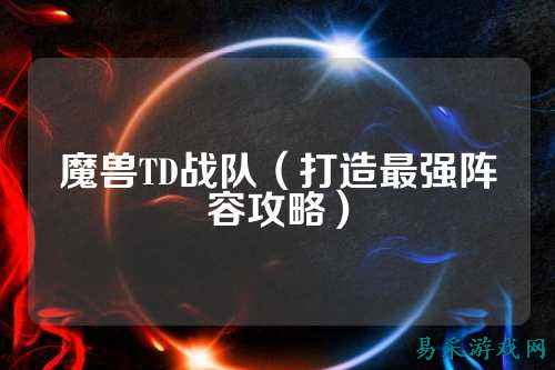 魔兽TD战队（打造最强阵容攻略）