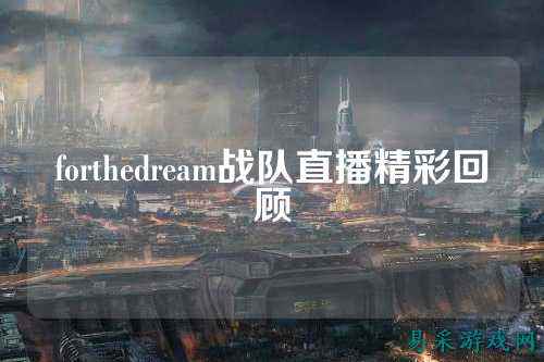 forthedream战队直播精彩回顾