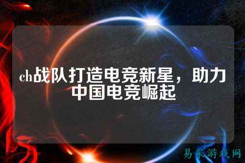 ch战队打造电竞新星，助力中国电竞崛起