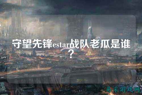 守望先锋estar战队老瓜是谁？