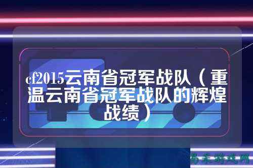 cf2015云南省冠军战队（重温云南省冠军战队的辉煌战绩）