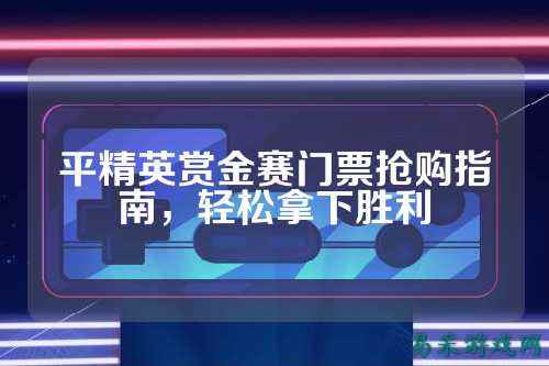 平精英赏金赛门票抢购指南，轻松拿下胜利