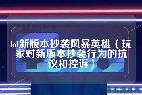 lol新版本抄袭风暴英雄（玩家对新版本抄袭行为的抗议和控诉）