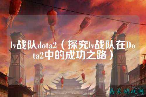 lv战队dota2（探究lv战队在Dota2中的成功之路）