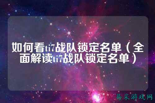 如何看ti7战队锁定名单（全面解读ti7战队锁定名单）