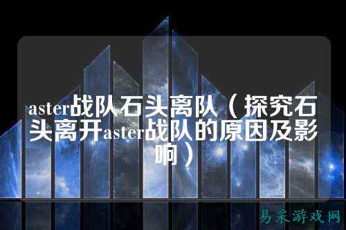 aster战队石头离队（探究石头离开aster战队的原因及影响）