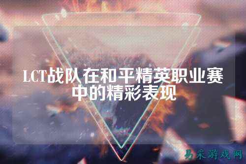 LCT战队在和平精英职业赛中的精彩表现