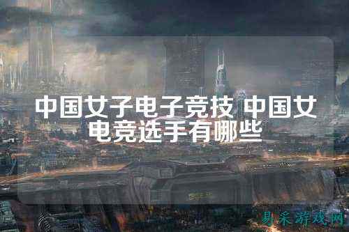 中国女子电子竞技 中国女电竞选手有哪些
