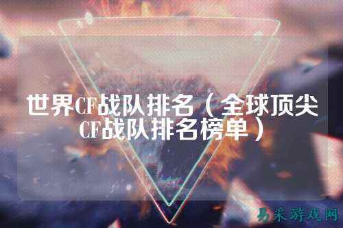 世界CF战队排名（全球顶尖CF战队排名榜单）
