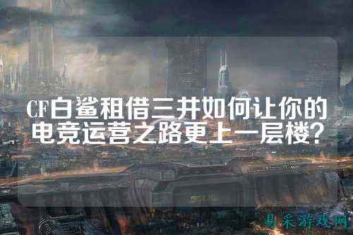 CF白鲨租借三井如何让你的电竞运营之路更上一层楼？