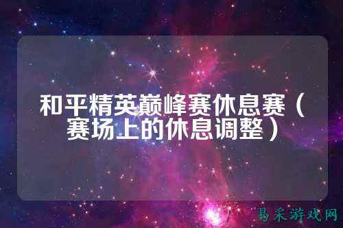 和平精英巅峰赛休息赛（赛场上的休息调整）