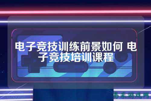 电子竞技训练前景如何 电子竞技培训课程