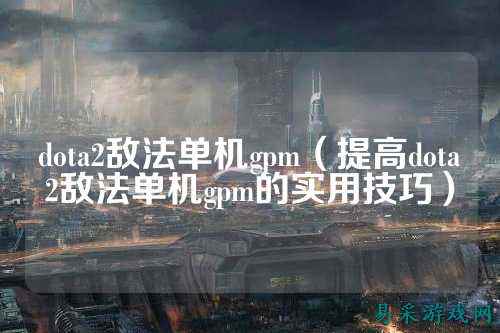 dota2敌法单机gpm（提高dota2敌法单机gpm的实用技巧）