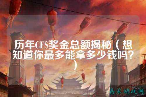 历年CFS奖金总额揭秘（想知道你最多能拿多少钱吗？）
