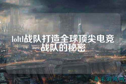loltl战队打造全球顶尖电竞战队的秘密