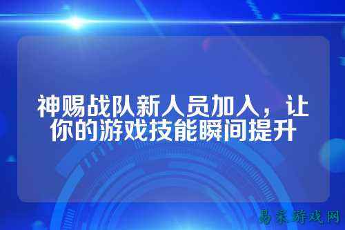 神赐战队新人员加入，让你的游戏技能瞬间提升