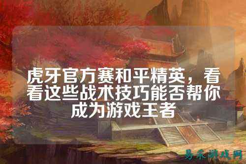 虎牙官方赛和平精英，看看这些战术技巧能否帮你成为游戏王者