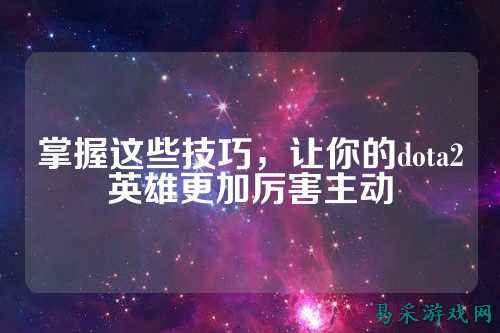 掌握这些技巧，让你的dota2英雄更加厉害主动