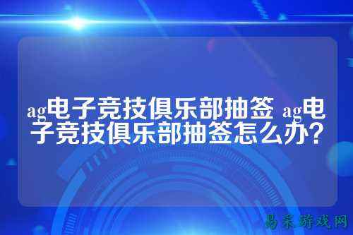 ag电子竞技俱乐部抽签 ag电子竞技俱乐部抽签怎么办？