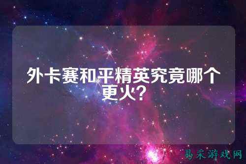 外卡赛和平精英究竟哪个更火?