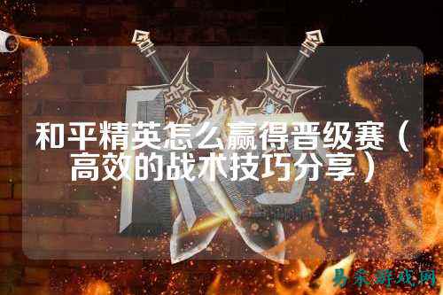 和平精英怎么赢得晋级赛(高效的战术技巧分享)