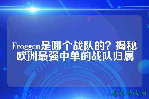 Froggen是哪个战队的？揭秘欧洲最强中单的战队归属