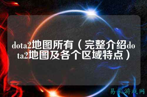 dota2地图所有(完整介绍dota2地图及各个区域特点)