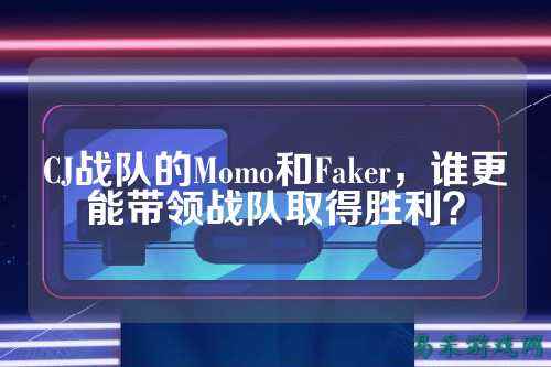 CJ战队的Momo和Faker，谁更能带领战队取得胜利？