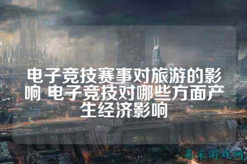 电子竞技赛事对旅游的影响 电子竞技对哪些方面产生经济影响