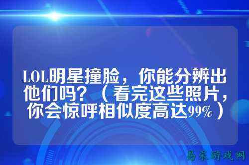 LOL明星撞脸,你能分辨出他们吗?(看完这些照片,你会惊呼相似度高达99%)