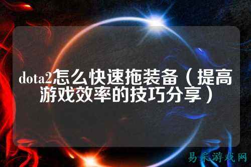 dota2怎么快速拖装备(提高游戏效率的技巧分享)