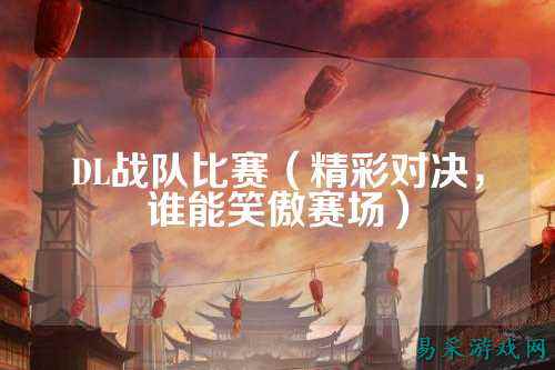 DL战队比赛（精彩对决，谁能笑傲赛场）