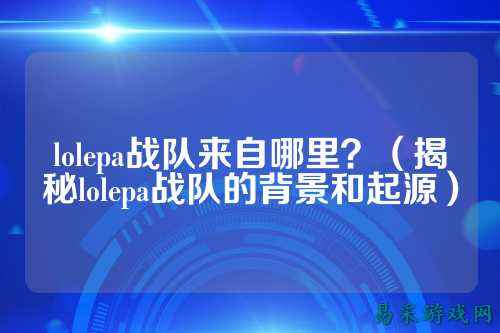 lolepa战队来自哪里?(揭秘lolepa战队的背景和起源)