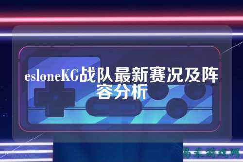 esloneKG战队最新赛况及阵容分析