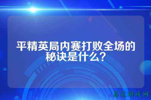 平精英局内赛打败全场的秘诀是什么？
