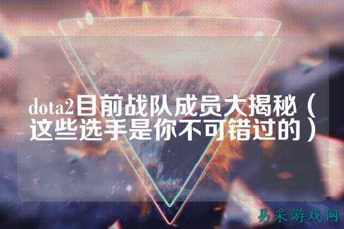 dota2目前战队成员大揭秘(这些选手是你不可错过的)